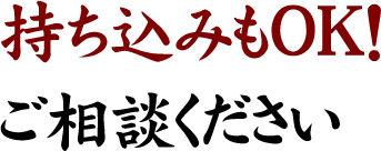 持ち込みもOK！ご相談ください